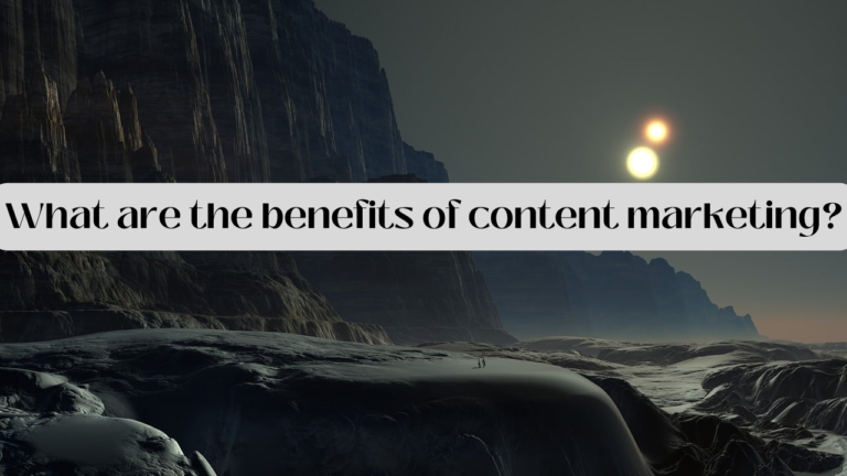 What Are The Benefits Of Content Marketing?